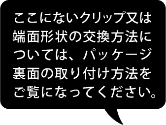 ここにない端面形状の交換方法については、パッケージ裏面の取り付け方法をご覧になってください。